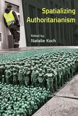 Spatializing Authoritarianism by Koch, Natalie