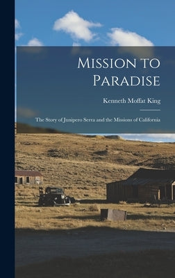 Mission to Paradise: the Story of Junipero Serra and the Missions of California by King, Kenneth Moffat