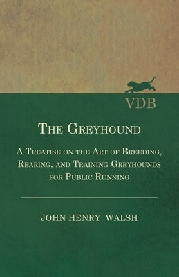 The Greyhound - A Treatise on the Art of Breeding, Rearing, and Training Greyhounds for Public Running - Their Diseases and Treatment: Also Containing by Stonehenge