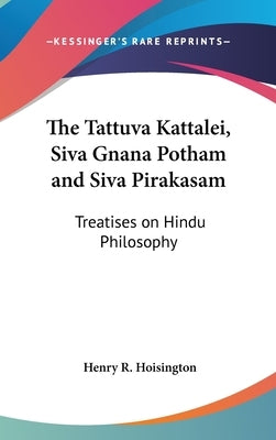 The Tattuva Kattalei, Siva Gnana Potham and Siva Pirakasam: Treatises on Hindu Philosophy by Hoisington, Henry R.