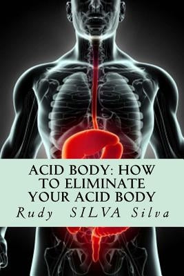Acid Body: How to Eliminate Your Acid Body: ?If you?re sick, get rid of your body's acids first? by Silva, Rudy Silva