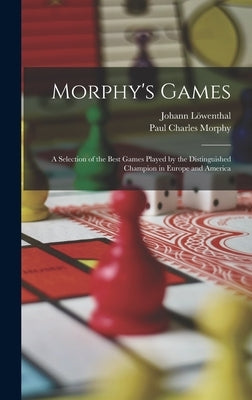 Morphy's Games: A Selection of the Best Games Played by the Distinguished Champion in Europe and America by Morphy, Paul Charles