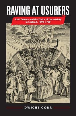 Raving at Usurers: Anti-Finance and the Ethics of Uncertainty in England, 1690-1750 by Codr, Dwight