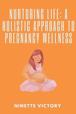 Nurturing Life: A Holistic Approach to Pregnancy Wellness by Victory, Ninette