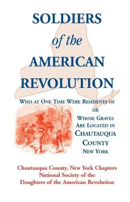Soldiers of the American Revolution Who at One Time Were Residents Of, or Whose Graves Are Located in Chautauqua County, New York by Chautauqua Co, Ny Nat Soc of the Dar