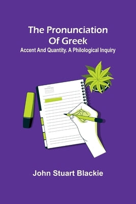 The pronunciation of Greek; accent and quantity. A philological inquiry by Stuart Blackie, John