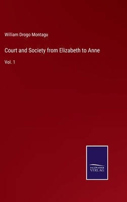 Court and Society from Elizabeth to Anne: Vol. 1 by Montagu, William Drogo