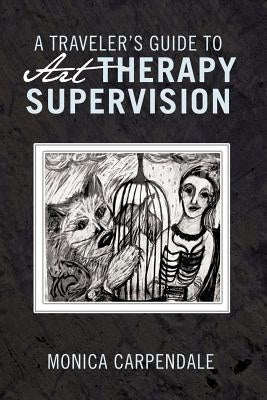 A Traveler's Guide to Art Therapy Supervision by Carpendale, Monica