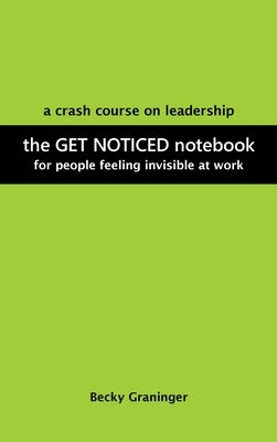 The Get Noticed Notebook: A Crash Course on Leadership for People Feeling Invisible at Work by Graninger, Becky