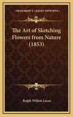 The Art of Sketching Flowers from Nature (1853) by Lucas, Ralph Willett