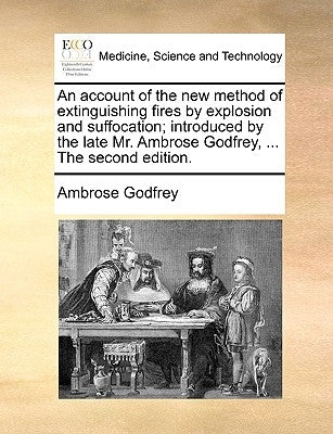 An Account of the New Method of Extinguishing Fires by Explosion and Suffocation; Introduced by the Late Mr. Ambrose Godfrey, ... the Second Edition. by Godfrey, Ambrose
