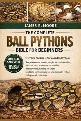 The Complete Ball Pythons Bible for Beginners: Everything You Need To Know About Ball Pythons: Temperament and behavior, morphs and size ...handling a by Moore, James R.