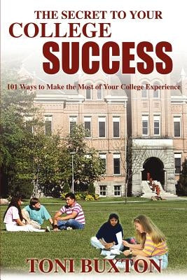 The Secret to Your College Success: 101 Ways to Make the Most of Your College Experience by Buxton, Toni
