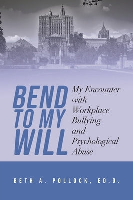 Bend to My Will: My Encounter with Workplace Bullying and Psychological Abuse by Pollock, Ed D. Beth a.