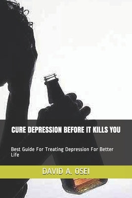 Cure Depression Before It Kills You: Best Guide For Treating Depression For Better Life by Osei, David a.