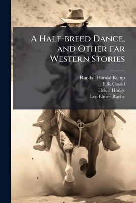 A Half-breed Dance, and Other far Western Stories: Mining Camp, Indian and Hudson's Bay Tales Based on the Experiences of the Author by Kemp, Randall Harold