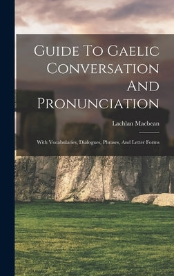 Guide To Gaelic Conversation And Pronunciation: With Vocabularies, Dialogues, Phrases, And Letter Forms by Macbean, Lachlan