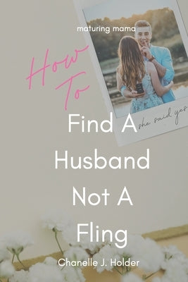 How To Find A Husband Not A Fling: A Guide For Those Done With Dating by Holder, Chanelle J.