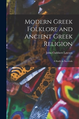 Modern Greek Folklore and Ancient Greek Religion: A Study in Survivals by Cuthbert, Lawson John