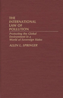 The International Law of Pollution: Protecting the Global Environment in a World of Sovereign States by Springer, Allen L.