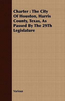 Charter: The City of Houston, Harris County, Texas, as Passed by the 29th Legislature by Various