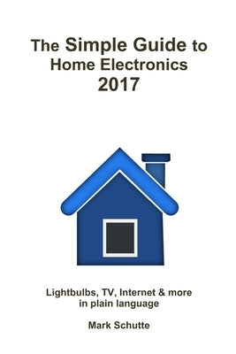 The Simple Guide to Home Electronics, 2017 by Schutte, Mark