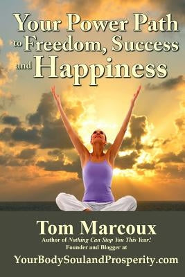 Your Power Path to Freedom, Success and Happiness: From Yourbodysoulandprosperity.com by Marcoux, Tom