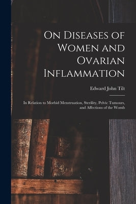 On Diseases of Women and Ovarian Inflammation: in Relation to Morbid Menstruation, Sterility, Pelvic Tumours, and Affections of the Womb by Tilt, Edward John 1815-1893