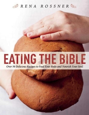 Eating the Bible: Over 50 Delicious Recipes to Feed Your Body and Nourish Your Soul by Rossner, Rena