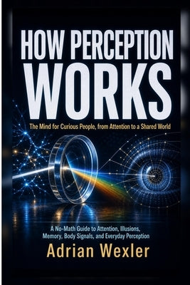 How Perception Works: The Mind for Curious People, from Attention to a Shared World by Wexler, Adrian