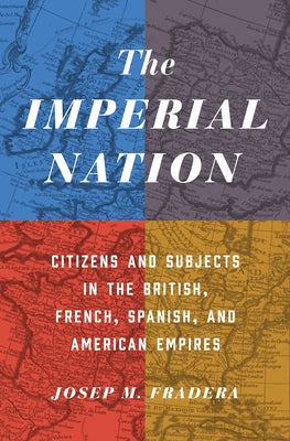 The Imperial Nation: Citizens and Subjects in the British, French, Spanish, and American Empires by Fradera, Josep M.