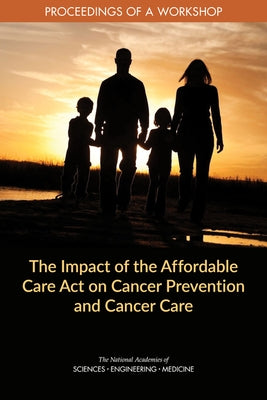 The Impact of the Affordable Care Act on Cancer Prevention and Cancer Care: Proceedings of a Workshop by National Academies of Sciences Engineeri