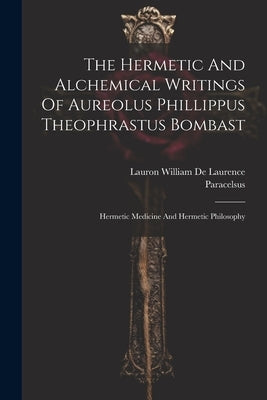 The Hermetic And Alchemical Writings Of Aureolus Phillippus Theophrastus Bombast: Hermetic Medicine And Hermetic Philosophy by Paracelsus