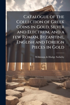 Catalogue of the Collection of Greek Coins in Gold, Silver and Electrum, and a few Roman, Byzantine, English and Foreign Pieces in Gold: The Property by Sotheby Wilkinson & Hodge