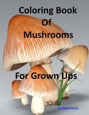 Coloring Book Of Mushrooms: Pictures Of Mushrooms For Grown UPs by Jones, Ralph
