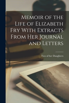 Memoir of the Life of Elizabeth Fry With Extracts From her Journal and Letters by Two of Her Daughters