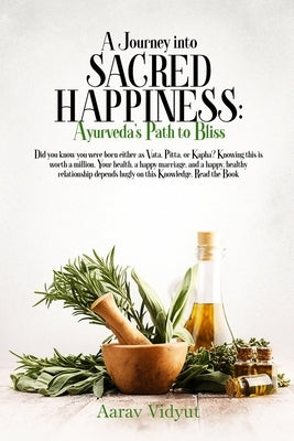 A Journey into Sacred Happiness: Ayurveda's Path to Bliss by Vidyut, Aarav