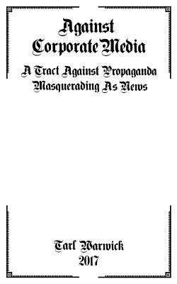 Against Corporate Media: A Tract Against Propaganda Masquerading As News by Warwick, Tarl