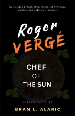 Roger Vergé Biography: Chef of the Sun (A Detailed Account and Timeless Impression) by L. Alaric, Bram