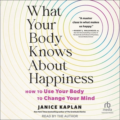 What Your Body Knows about Happiness: How to Use Your Body to Change Your Mind by Kaplan, Janice