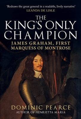 The King's Only Champion: James Graham, First Marquis of Montrose by Pearce, Dominic