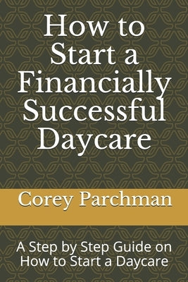 How to Start a Financially Successful Daycare: Step by step how to start a daycare. by Parchman, Corey E.