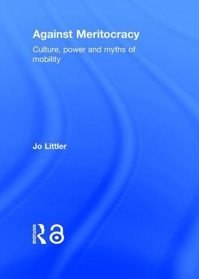 Against Meritocracy: Culture, Power and Myths of Mobility by Littler, Jo