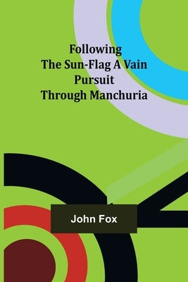 Following the Sun-Flag A Vain Pursuit Through Manchuria by Fox, John