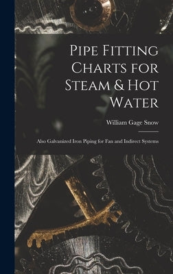 Pipe Fitting Charts for Steam & Hot Water: Also Galvanized Iron Piping for Fan and Indirect Systems by Snow, William Gage