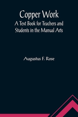 Copper Work: A Text Book for Teachers and Students in the Manual Arts by F. Rose, Augustus