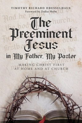 The Preeminent Jesus in My Father, My Pastor: Making Christ First at Home and at Church by Dresselhaus, Timothy Richard