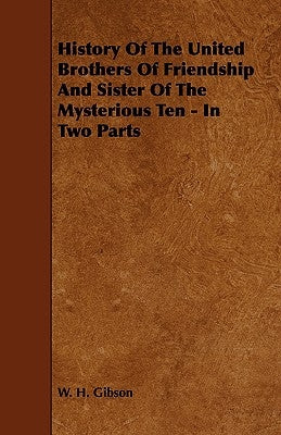History Of The United Brothers Of Friendship And Sister Of The Mysterious Ten - In Two Parts by Gibson, W. H.