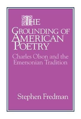 The Grounding of American Poetry: Charles Olson and the Emersonian Tradition by Fredman, Stephen