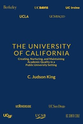 The University of California: Creating, Nurturing, and Maintaining Academic Quality in a Public-University Setting by King, C. Judson